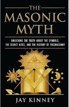 The Masonic Myth: Unlocking the Truth about the Symbols, the Secret Rites, and the History of Freemasonry - Jay Kinney