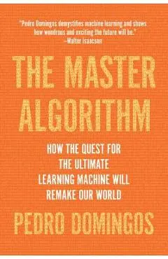 The Master Algorithm: How the Quest for the Ultimate Learning Machine Will Remake Our World - Pedro Domingos