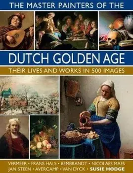 The Master Painters of the Dutch Golden Age: Their Lives and Works in 500 Images, Hardcover/Susie Hodge