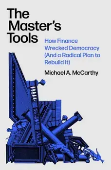 The Master's Tools. How Finance Wrecked Democracy (And a Radical Plan to Rebuild It), Hardback/Michael A. McCarthy