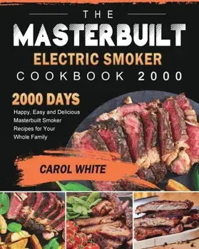 The Masterbuilt Electric Smoker Cookbook 2000: 2000 Days Happy, Easy and Delicious Masterbuilt Smoker Recipes for Your Whole Family/Carol White