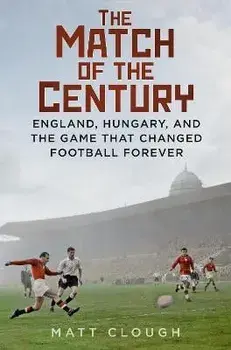 The Match of the Century. England, Hungary, and the Game that Changed Football Forever, Hardback/Matt Clough