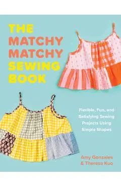 The Matchy Matchy Sewing Book: Flexible, Fun, and Satisfying Sewing Projects Using Simple Shapes - Amy Gonzales