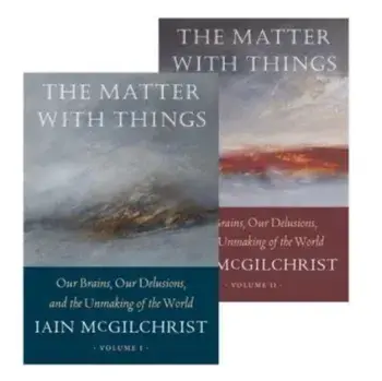 The Matter With Things. Our Brains, Our Delusions, and the Unmaking of the World, Hardback/Iain McGilchrist