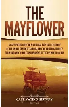 The Mayflower: A Captivating Guide to a Cultural Icon in the History of the United States of America and the Pilgrims' Journey from E - Captivating History