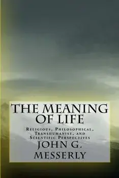 The Meaning of Life: Religious, Philosophical, Transhumanist, and Scientific Perspectives, Paperback/John G. Messerly Phd