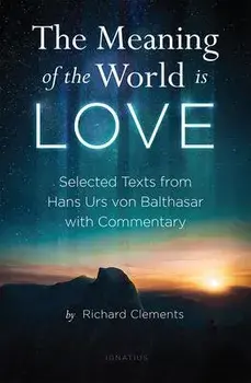 The Meaning of the World Is Love: Selected Texts from Hans Urs Von Balthasar with Commentary, Paperback/Richard Clements
