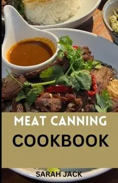 The Meat Canning Cookbook: Step into the world of timeless preservation with The Meat Canning Cookbook - Sarah Jack