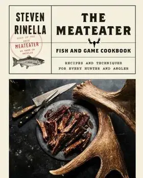 The Meateater Fish and Game Cookbook: Recipes and Techniques for Every Hunter and Angler, Hardcover/Steven Rinella