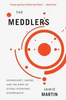 The Meddlers. Sovereignty, Empire, and the Birth of Global Economic Governance, Paperback/Jamie Martin