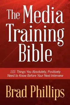 The Media Training Bible: 101 Things You Absolutely, Positively Need to Know Before Your Next Interview, Paperback/Brad Phillips