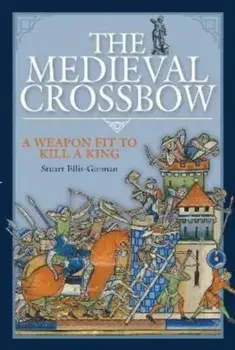 The Medieval Crossbow. A Weapon Fit to Kill a King, Hardback/Stuart Ellis-Gorman