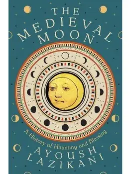 The Medieval Moon. A History of Haunting and Blessing, Hardback/Ayoush Lazikani