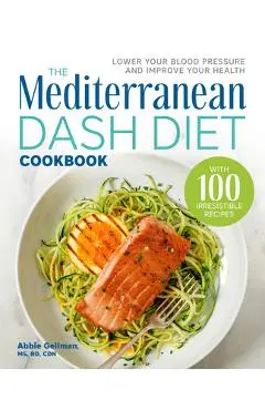The Mediterranean Dash Diet Cookbook: Lower Your Blood Pressure and Improve Your Health - Abbie Gellman