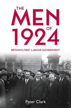 The Men of 1924. Britain's First Labour Government, Hardback/Peter Clark