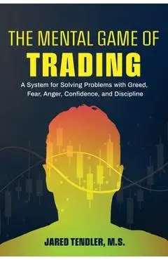 The Mental Game of Trading: A System for Solving Problems with Greed, Fear, Anger, Confidence, and Discipline - Jared Tendler