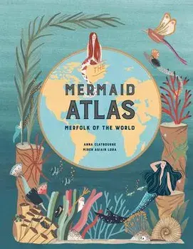 The Mermaid Atlas: Merfolk of the World, Hardcover/Anna Claybourne