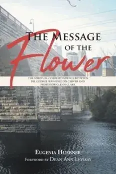 The Message of the Flower: The Spiritual Correspondence between Dr. George Washington Carver and Professor Glenn Clark/Eugenia Huebner