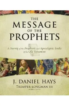 The Message of the Prophets: A Survey of the Prophetic and Apocalyptic Books of the Old Testament - J. Daniel Hays