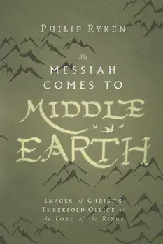 The Messiah Comes to Middle-Earth: Images of Christ's Threefold Office in the Lord of the Rings, Paperback/Philip Ryken