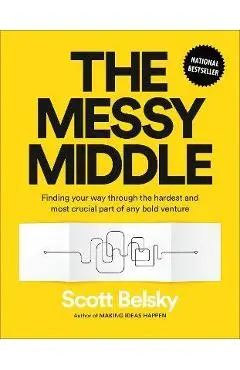 The Messy Middle: Finding Your Way Through the Hardest and Most Crucial Part of Any Bold Venture - Scott Belsky