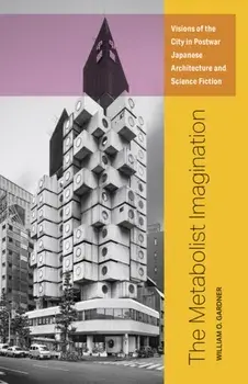 The Metabolist Imagination: Visions of the City in Postwar Japanese Architecture and Science Fiction, Paperback/William O. Gardner