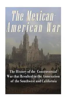 The Mexican-American War: The History of the Controversial War that Resulted in the Annexation of the Southwest and California, Paperback/Charles River Editors