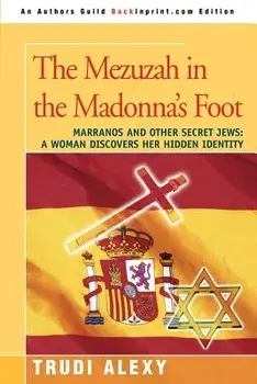 The Mezuzah in the Madonna's Foot: Marranos and Other Secret Jews: A Woman Discovers Her Hidden Identity, Paperback/Trudi Alexy