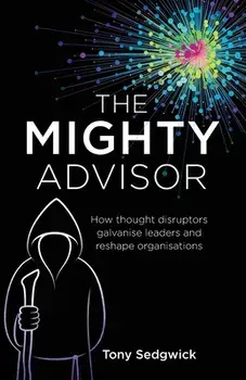 The Mighty Advisor: How thought disruptors galvanise leaders and reshape organisations, Paperback/Tony Sedgwick