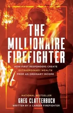 The Millionaire Firefighter: How First Responders Can Create Extraordinary Wealth From an Ordinary Income - Greg Clatterbuck