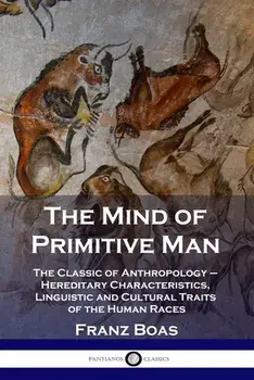 The Mind of Primitive Man: The Classic of Anthropology - Hereditary Characteristics, Linguistic and Cultural Traits of the Human Races/Franz Boas