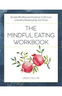The Mindful Eating Workbook: Simple Mindfulness Practices to Nurture a Healthy Relationship with Food - Vincci Tsui