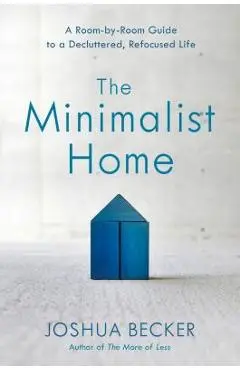 The Minimalist Home: A Room-By-Room Guide to a Decluttered, Refocused Life - Joshua Becker