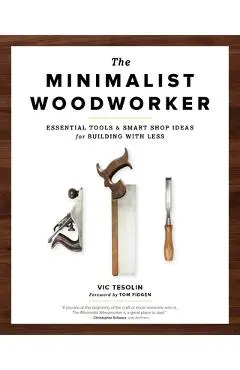 The Minimalist Woodworker: Essential Tools and Smart Shop Ideas for Building with Less - Vic Tesolin