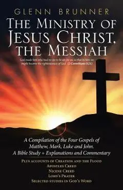 The Ministry of Jesus Christ, the Messiah: A Compilation of the Four Gospels of Matthew, Mark, Luke and John. a Bible Study + Explanations and Comment - Glenn Brunner