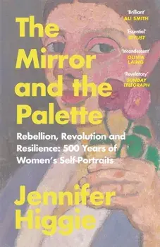 The Mirror and the Palette. Rebellion, Revolution and Resilience: 500 Years of Women's Self-Portraits, Paperback/Jennifer Higgie