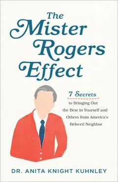 The Mister Rogers Effect: 7 Secrets to Bringing Out the Best in Yourself and Others from America's Beloved Neighbor - Anita Knight Kuhnley