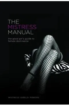 The Mistress Manual: The Good Girl's Guide to Female Dominance - Mistress Lorelei Powers