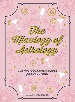 The Mixology of Astrology: Cosmic Cocktail Recipes for Every Sign, Hardcover/Aliza Kelly