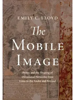 The Mobile Image. Prints and the Shaping of Devotional Networks from Lima to the Andes and Beyond, Hardback/Emily C. Floyd