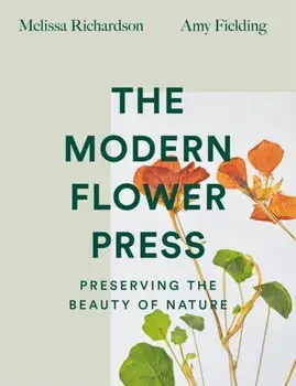 The Modern Flower Press. Preserving the Beauty of Nature, Hardback/Amy Fielding