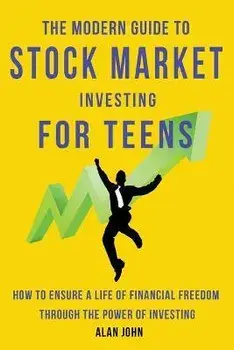 The Modern Guide to Stock Market Investing for Teens: How to Ensure a Life of Financial Freedom Through the Power of Investing:, Paperback/Alan John