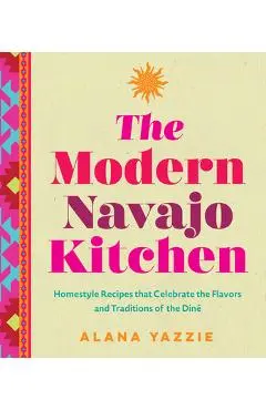 The Modern Navajo Kitchen: Homestyle Recipes That Celebrate the Flavors and Traditions of the Diné - Alana Yazzie