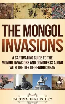 The Mongol Invasions: A Captivating Guide to the Mongol Invasions and Conquests along with the Life of Genghis Khan/Captivating History