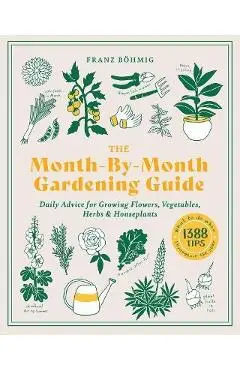 The Month-By-Month Gardening Guide: Daily Advice for Growing Flowers, Vegetables, Herbs, and Houseplants - Franz Bohmig