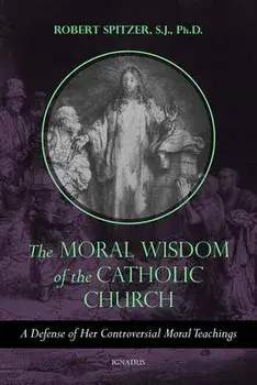The Moral Wisdom of the Catholic Church: A Defense of Her Controversial Moral Teachings, Paperback/Robert Spitzer