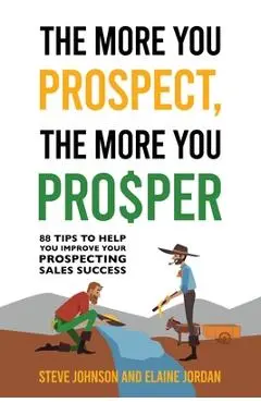 The More You Prospect, The More You Prosper: 88 Tips to Help You Improve Your Prospecting Sales Success - Steve Johnson