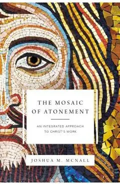 The Mosaic of Atonement: An Integrated Approach to Christ's Work - Joshua M. Mcnall