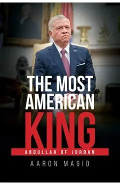 The Most American King: Abdullah of Jordan - Aaron Magid
