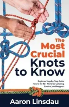 The Most Crucial Knots to Know: Beginner Step-by-Step Guide How to Tie 40 Knots for Camping, Survival, and Preppers/Aaron Linsdau